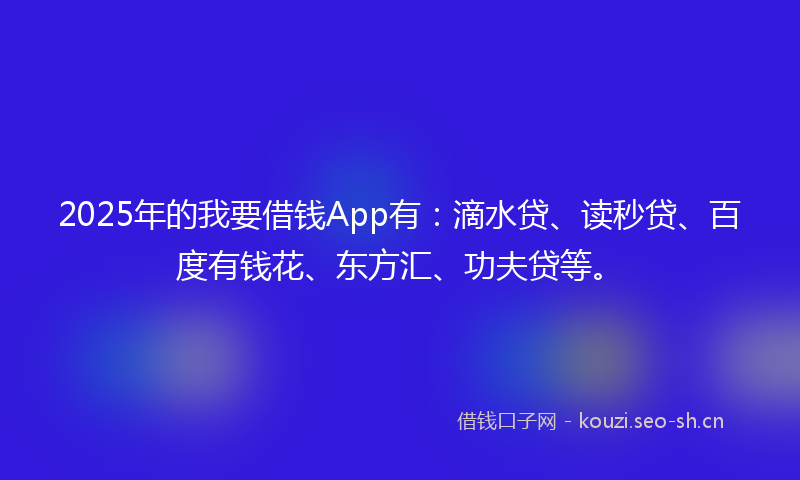 2025年的我要借钱App有：滴水贷、读秒贷、百度有钱花、东方汇、功夫贷等。