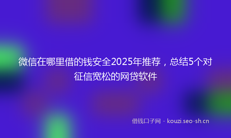 微信在哪里借的钱安全2025年推荐，总结5个对征信宽松的网贷软件