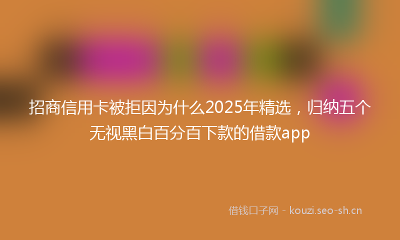 招商信用卡被拒因为什么2025年精选，归纳五个无视黑白百分百下款的借款app