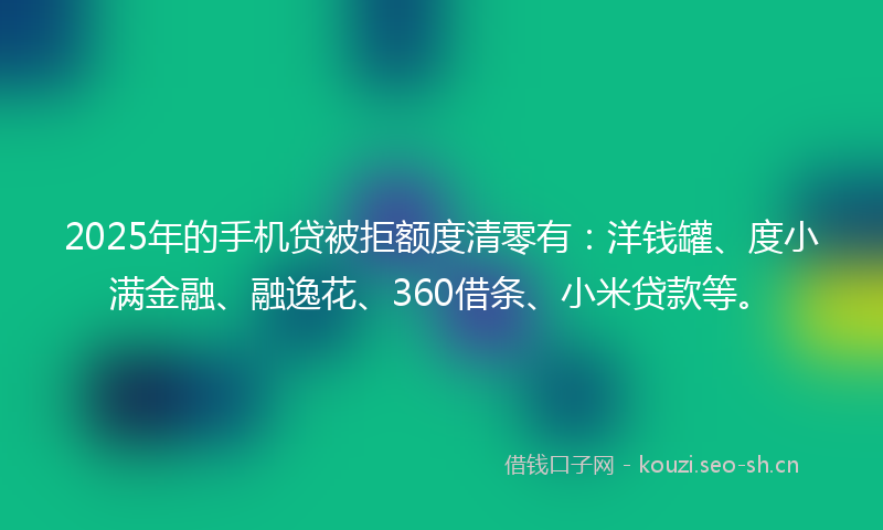2025年的手机贷被拒额度清零有：洋钱罐、度小满金融、融逸花、360借条、小米贷款等。