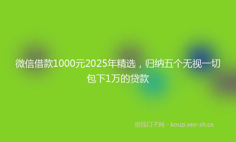 微信借款1000元2025年精选，归纳五个无视一切包下1万的贷款