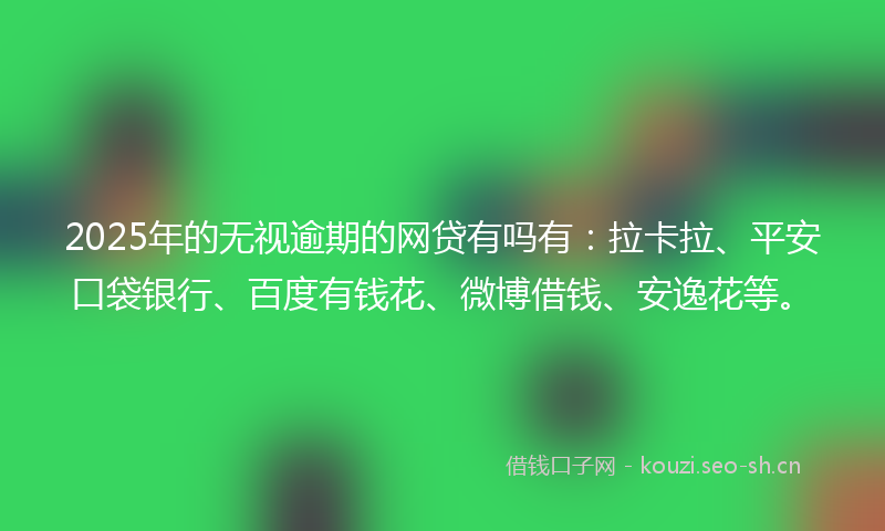 2025年的无视逾期的网贷有吗有：拉卡拉、平安口袋银行、百度有钱花、微博借钱、安逸花等。