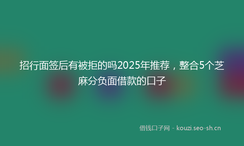 招行面签后有被拒的吗2025年推荐，整合5个芝麻分负面借款的口子