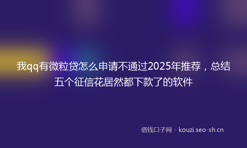 我qq有微粒贷怎么申请不通过2025年推荐,总结五个征信花居然都下款了的软件