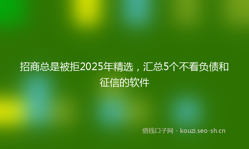 招商总是被拒2025年精选，汇总5个不看负债和征信的软件