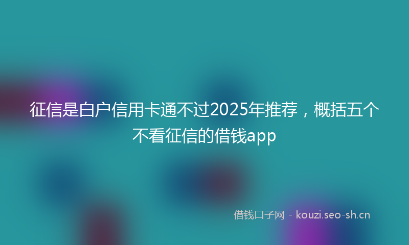 征信是白户信用卡通不过2025年推荐，概括五个不看征信的借钱app