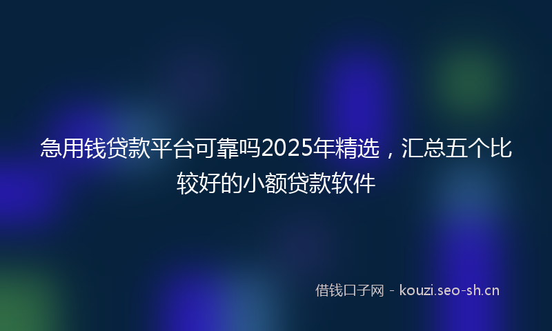 急用钱贷款平台可靠吗2025年精选，汇总五个比较好的小额贷款软件