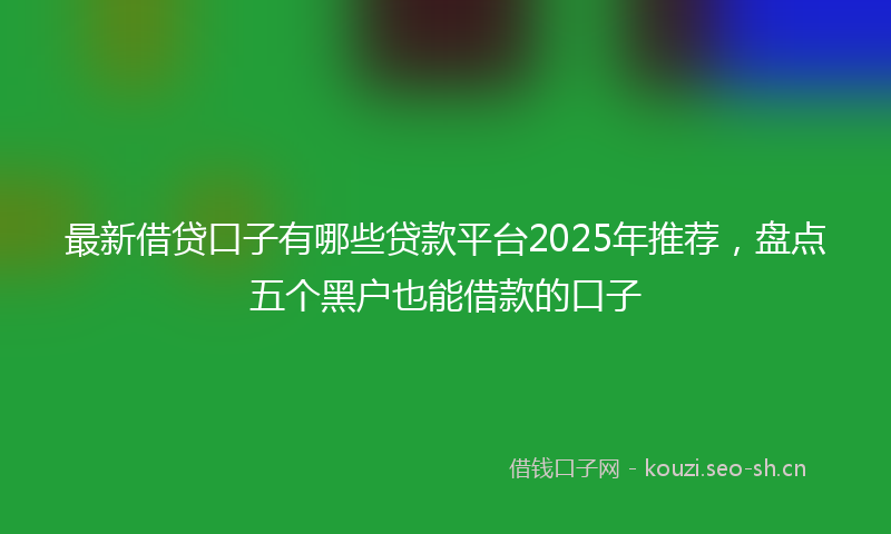 最新借贷口子有哪些贷款平台2025年推荐，盘点五个黑户也能借款的口子