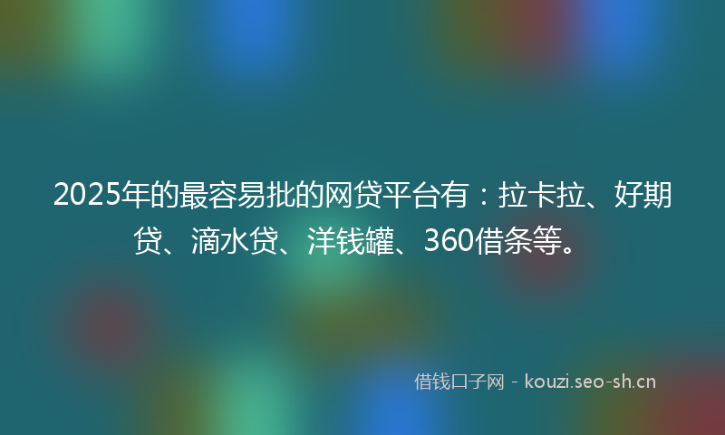 2025年的最容易批的网贷平台有：拉卡拉、好期贷、滴水贷、洋钱罐、360借条等。