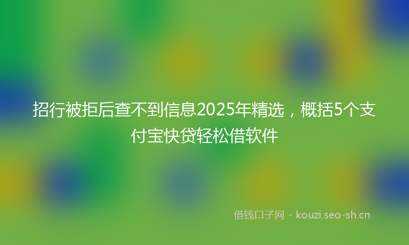 招行被拒后查不到信息2025年精选，概括5个支付宝快贷轻松借软件