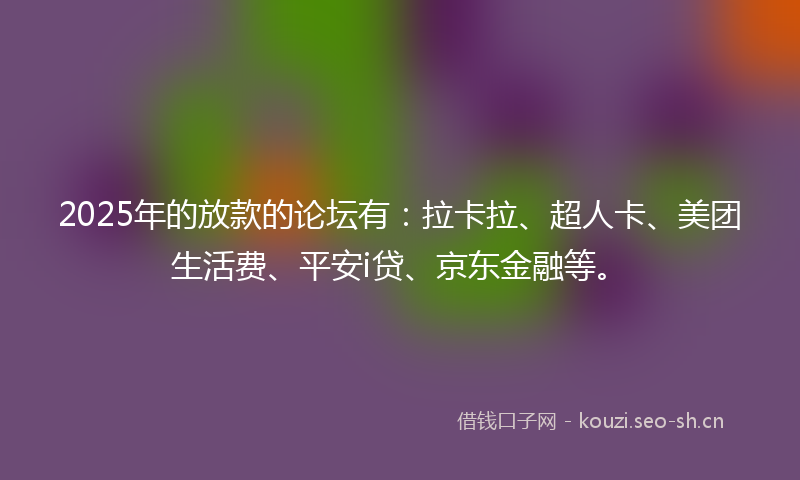 2025年的放款的论坛有：拉卡拉、超人卡、美团生活费、平安i贷、京东金融等。