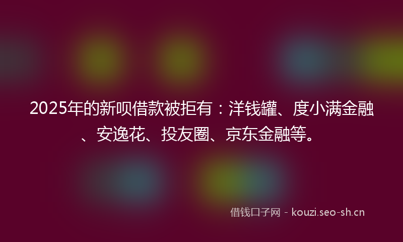 2025年的新呗借款被拒有：洋钱罐、度小满金融、安逸花、投友圈、京东金融等。