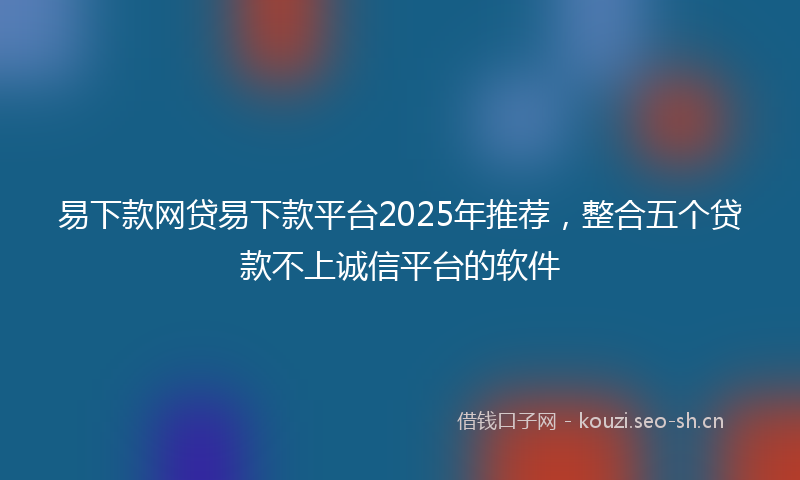 易下款网贷易下款平台2025年推荐，整合五个贷款不上诚信平台的软件