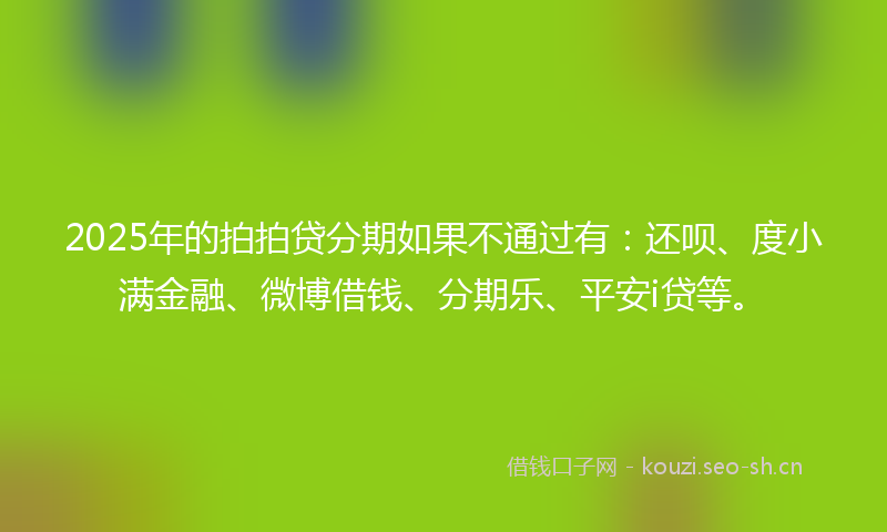 2025年的拍拍贷分期如果不通过有:还呗、度小满金融、微博借钱、分期乐、平安i贷等。