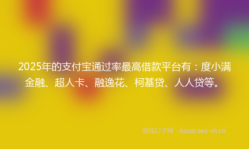 2025年的支付宝通过率最高借款平台有：度小满金融、超人卡、融逸花、柯基贷、人人贷等。