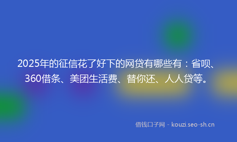 2025年的征信花了好下的网贷有哪些有：省呗、360借条、美团生活费、替你还、人人贷等。