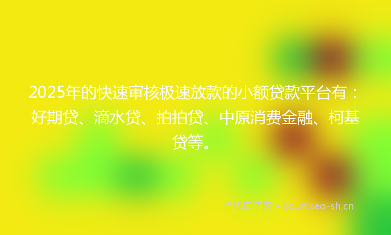 2025年的快速审核极速放款的小额贷款平台有：好期贷、滴水贷、拍拍贷、中原消费金融、柯基贷等。