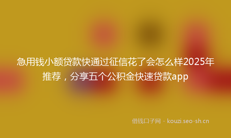 急用钱小额贷款快通过征信花了会怎么样2025年推荐，分享五个公积金快速贷款app