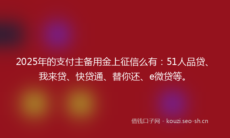 2025年的支付主备用金上征信么有：51人品贷、我来贷、快贷通、替你还、e微贷等。