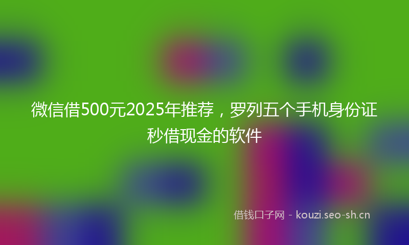 微信借500元2025年推荐,罗列五个手机身份证秒借现金的软件