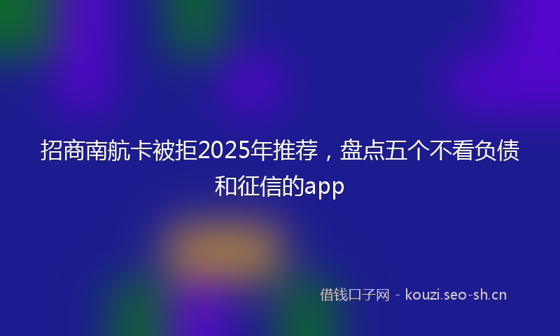 招商南航卡被拒2025年推荐，盘点五个不看负债和征信的app