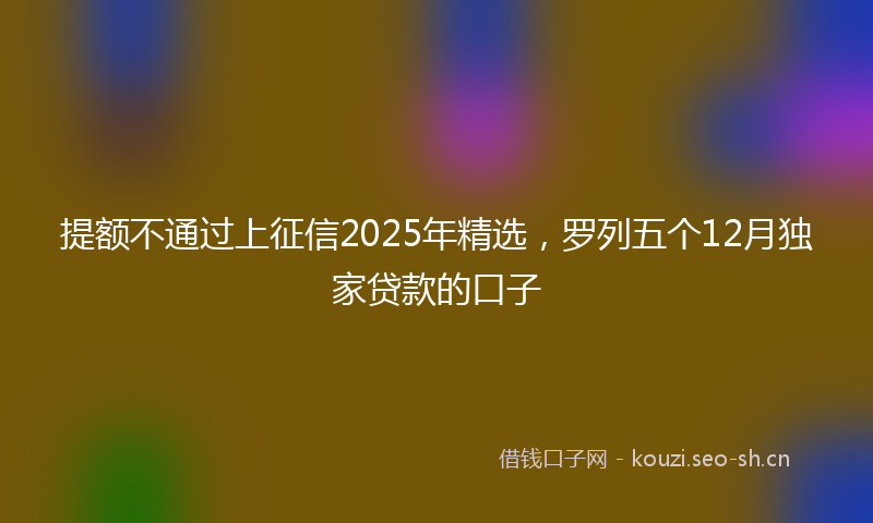 提额不通过上征信2025年精选，罗列五个12月独家贷款的口子