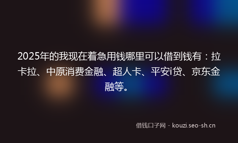 2025年的我现在着急用钱哪里可以借到钱有：拉卡拉、中原消费金融、超人卡、平安i贷、京东金融等。