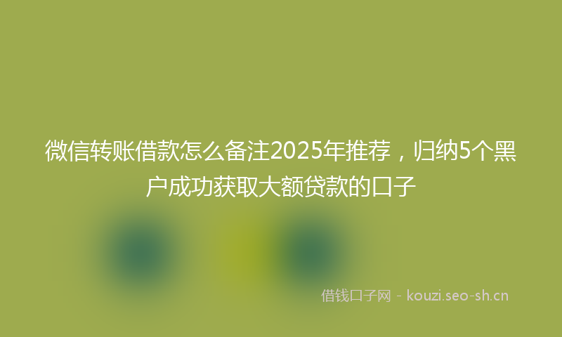微信转账借款怎么备注2025年推荐，归纳5个黑户成功获取大额贷款的口子