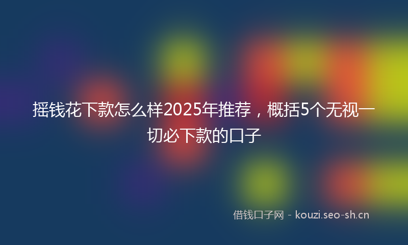 摇钱花下款怎么样2025年推荐，概括5个无视一切必下款的口子