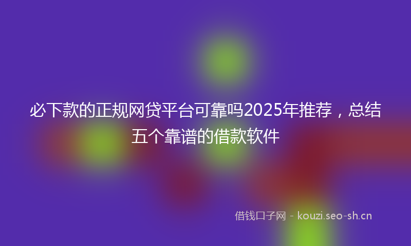 必下款的正规网贷平台可靠吗2025年推荐，总结五个靠谱的借款软件