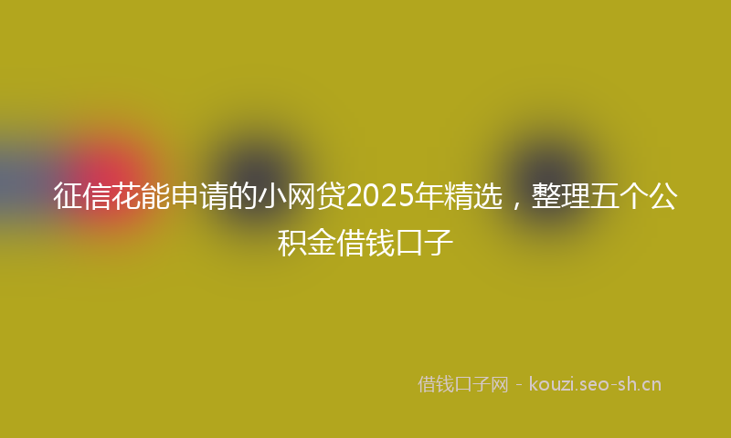 征信花能申请的小网贷2025年精选，整理五个公积金借钱口子