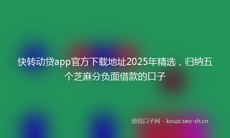 快转动贷app官方下载地址2025年精选，归纳五个芝麻分负面借款的口子