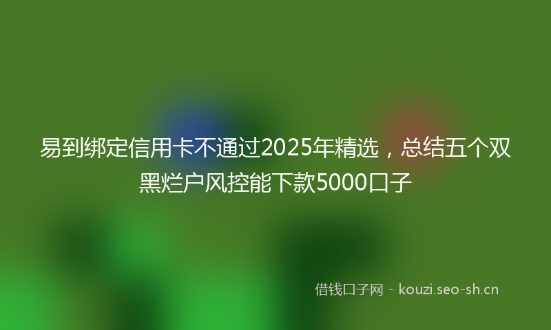 易到绑定信用卡不通过2025年精选，总结五个双黑烂户风控能下款5000口子