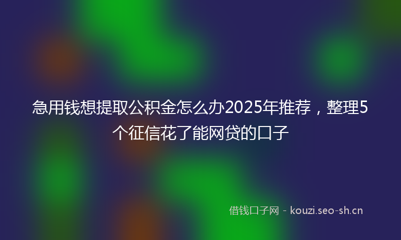 急用钱想提取公积金怎么办2025年推荐，整理5个征信花了能网贷的口子