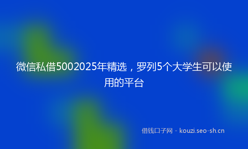 微信私借5002025年精选，罗列5个大学生可以使用的平台