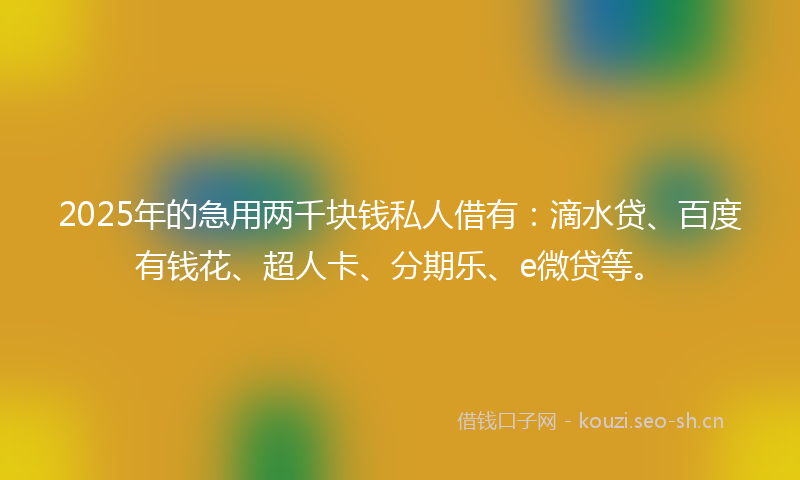 2025年的急用两千块钱私人借有：滴水贷、百度有钱花、超人卡、分期乐、e微贷等。