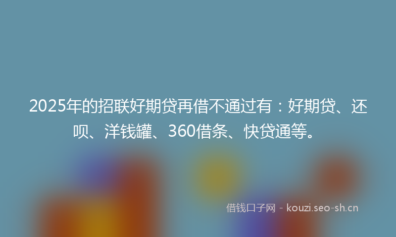 2025年的招联好期贷再借不通过有：好期贷、还呗、洋钱罐、360借条、快贷通等。