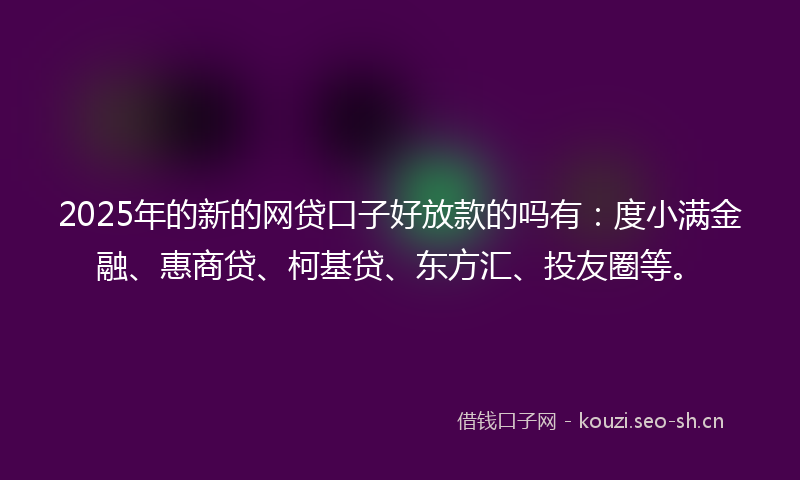 2025年的新的网贷口子好放款的吗有：度小满金融、惠商贷、柯基贷、东方汇、投友圈等。