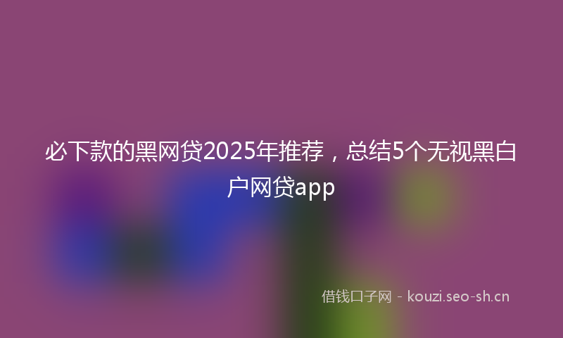 必下款的黑网贷2025年推荐,总结5个无视黑白户网贷app