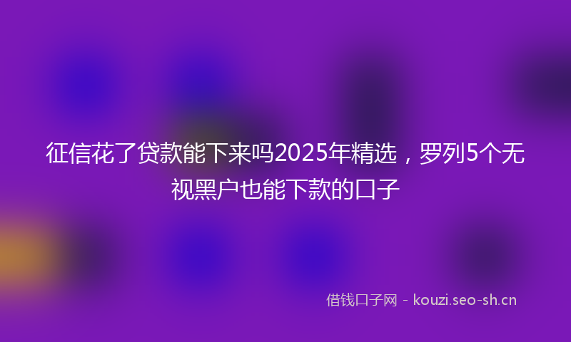 征信花了贷款能下来吗2025年精选，罗列5个无视黑户也能下款的口子
