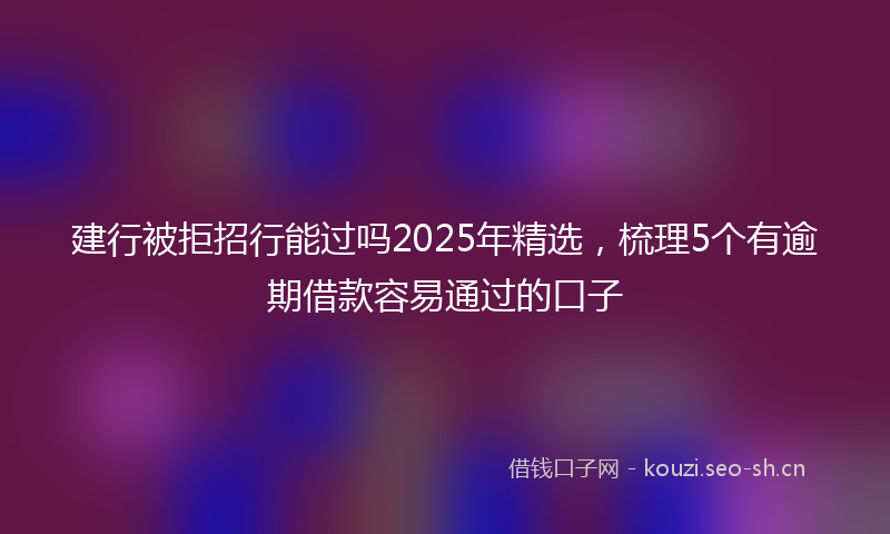 建行被拒招行能过吗2025年精选，梳理5个有逾期借款容易通过的口子