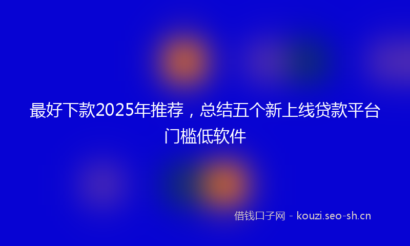 最好下款2025年推荐，总结五个新上线贷款平台门槛低软件