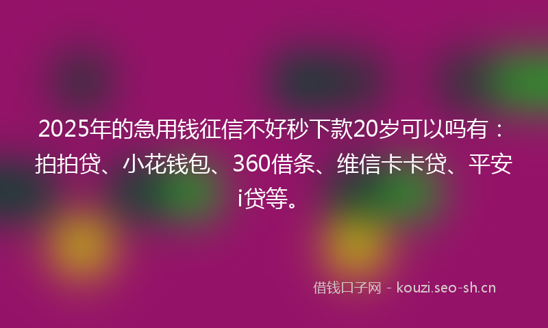 2025年的急用钱征信不好秒下款20岁可以吗有：拍拍贷、小花钱包、360借条、维信卡卡贷、平安i贷等。