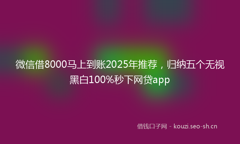 微信借8000马上到账2025年推荐，归纳五个无视黑白100%秒下网贷app