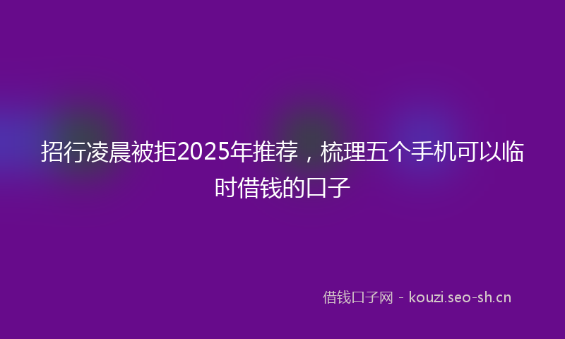 招行凌晨被拒2025年推荐,梳理五个手机可以临时借钱的口子