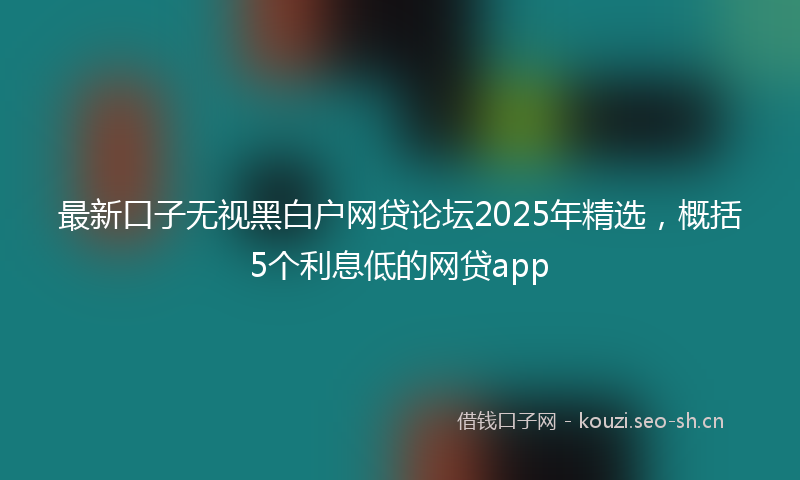 最新口子无视黑白户网贷论坛2025年精选，概括5个利息低的网贷app