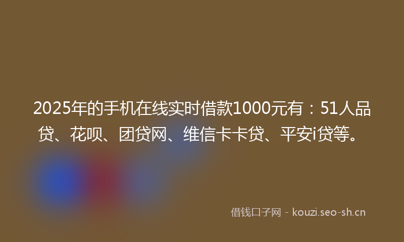 2025年的手机在线实时借款1000元有：51人品贷、花呗、团贷网、维信卡卡贷、平安i贷等。