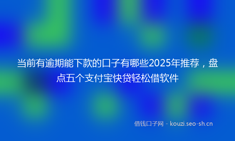 当前有逾期能下款的口子有哪些2025年推荐，盘点五个支付宝快贷轻松借软件
