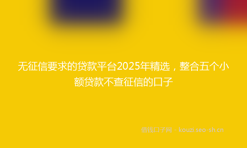 无征信要求的贷款平台2025年精选，整合五个小额贷款不查征信的口子