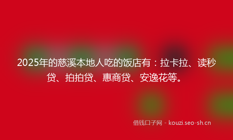 2025年的慈溪本地人吃的饭店有：拉卡拉、读秒贷、拍拍贷、惠商贷、安逸花等。